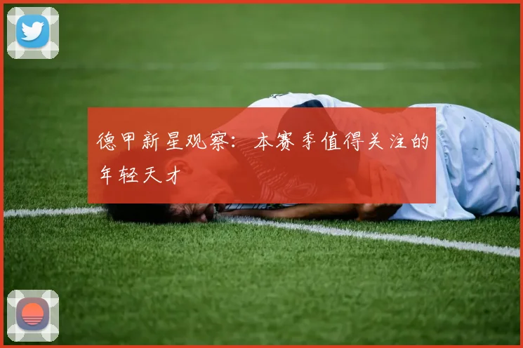德甲新星观察:本赛季值得关注的年轻天才