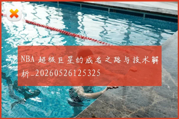 NBA 超级巨星的成名之路与技术解析_20260526125325