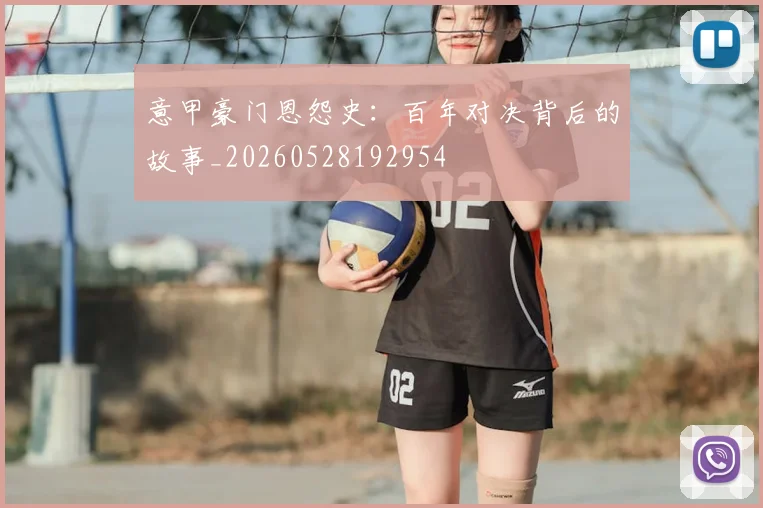 意甲豪门恩怨史:百年对决背后的故事_20260528192954