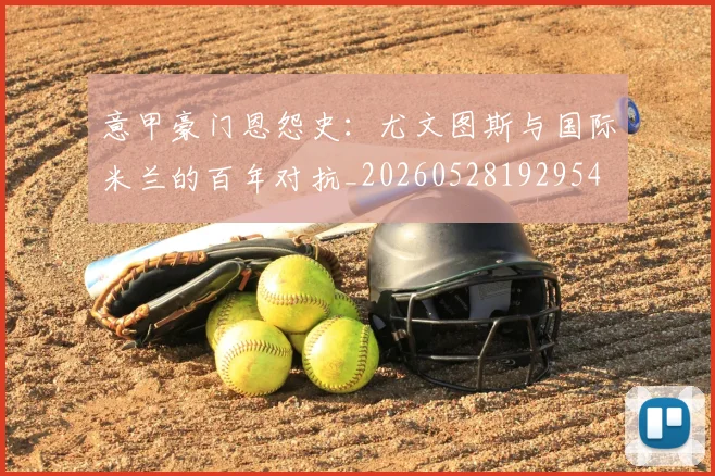 意甲豪门恩怨史:尤文图斯与国际米兰的百年对抗_20260528192954