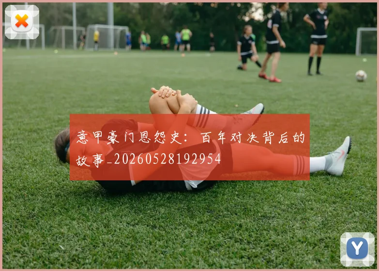 意甲豪门恩怨史:百年对决背后的故事_20260528192954