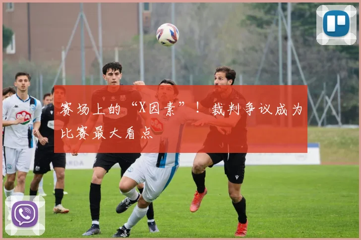 赛场上的“X因素”！裁判争议成为比赛最大看点