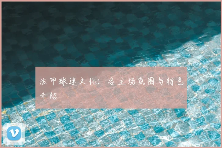 法甲球迷文化:各主场氛围与特色介绍
