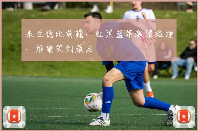 米兰德比前瞻，红黑蓝军激情碰撞，谁能笑到最后