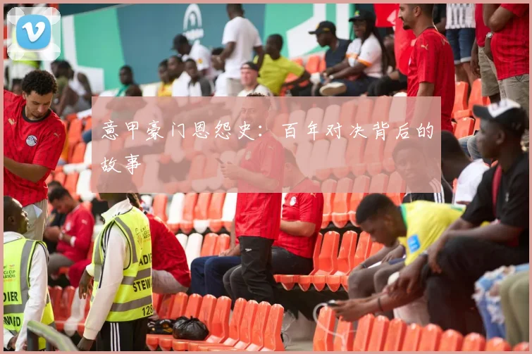 意甲豪门恩怨史:百年对决背后的故事