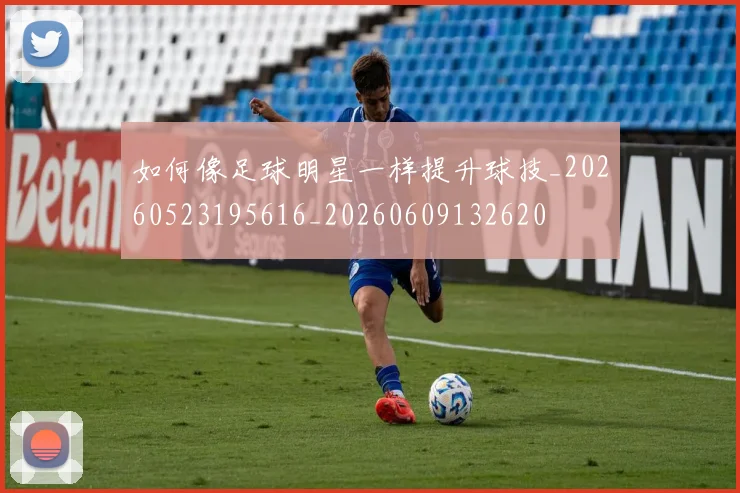 如何像足球明星一样提升球技_20260523195616_20260609132620