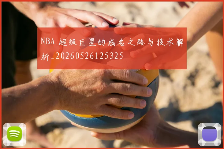 NBA 超级巨星的成名之路与技术解析_20260526125325