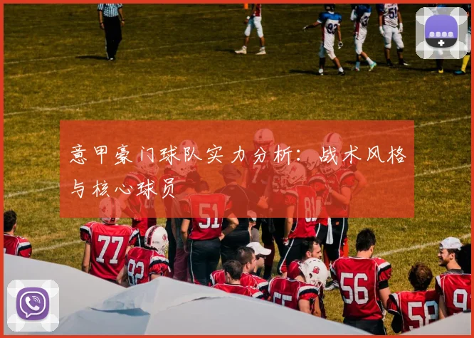 意甲豪门球队实力分析:战术风格与核心球员