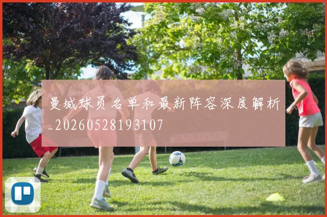 曼城球员名单和最新阵容深度解析_20260528193107