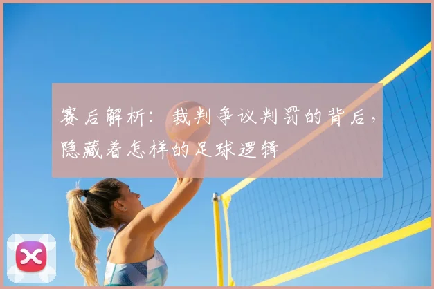 赛后解析：裁判争议判罚的背后，隐藏着怎样的足球逻辑