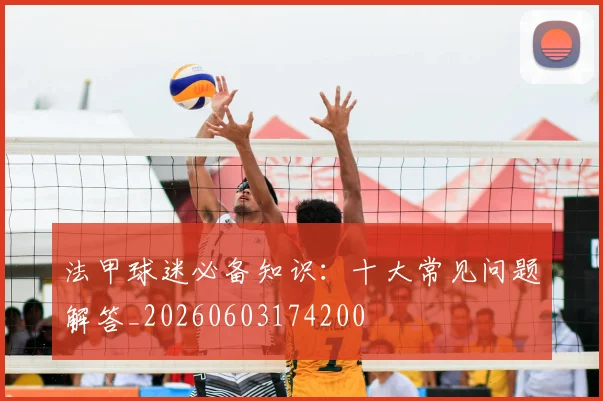 法甲球迷必备知识：十大常见问题解答_20260603174200