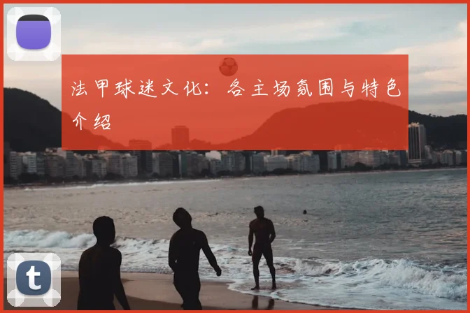 法甲球迷文化:各主场氛围与特色介绍