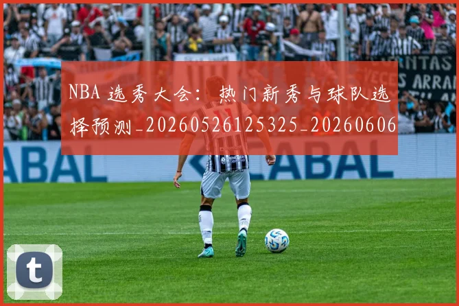 NBA 选秀大会：热门新秀与球队选择预测_20260526125325_20260606165551