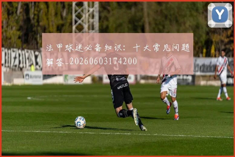 法甲球迷必备知识:十大常见问题解答_20260603174200