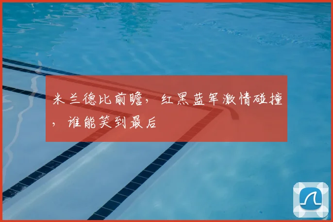 米兰德比前瞻，红黑蓝军激情碰撞，谁能笑到最后